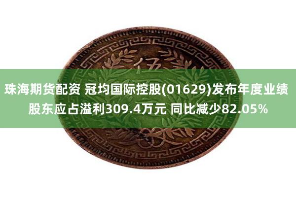 珠海期货配资 冠均国际控股(01629)发布年度业绩 股东应占溢利309.4万元 同比减少82.05%
