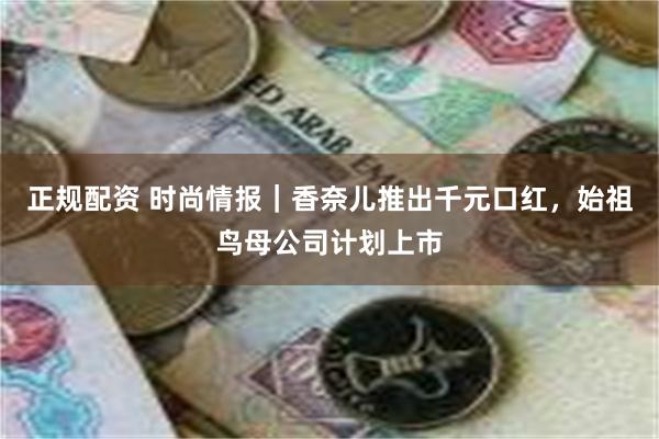 正规配资 时尚情报｜香奈儿推出千元口红，始祖鸟母公司计划上市
