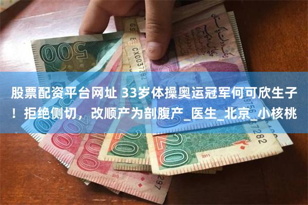 股票配资平台网址 33岁体操奥运冠军何可欣生子！拒绝侧切，改顺产为剖腹产_医生_北京_小核桃