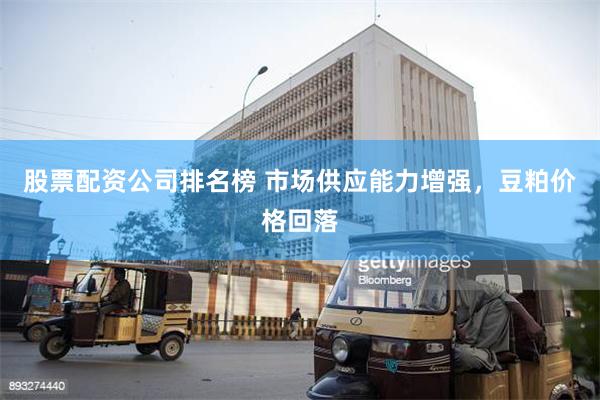 股票配资公司排名榜 市场供应能力增强，豆粕价格回落