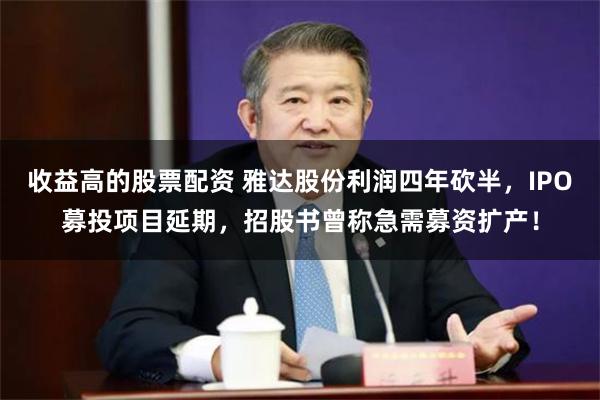 收益高的股票配资 雅达股份利润四年砍半，IPO募投项目延期，招股书曾称急需募资扩产！