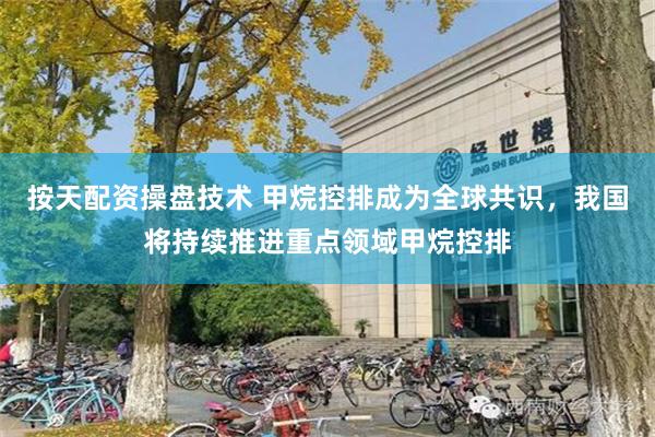 按天配资操盘技术 甲烷控排成为全球共识，我国将持续推进重点领域甲烷控排