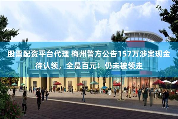 股票配资平台代理 梅州警方公告157万涉案现金待认领，全是百元！仍未被领走