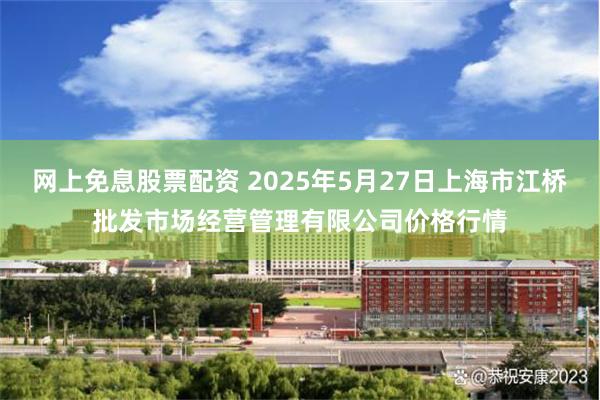 网上免息股票配资 2025年5月27日上海市江桥批发市场经营管理有限公司价格行情
