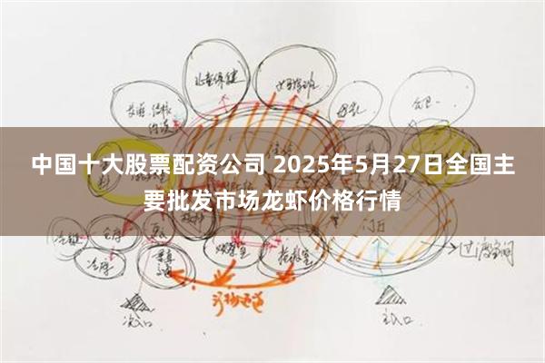 中国十大股票配资公司 2025年5月27日全国主要批发市场龙虾价格行情