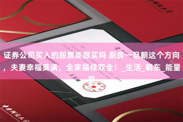 证券公司买入的股票能跟买吗 厨房一旦朝这个方向，夫妻幸福美满，全家福禄双全！_生活_朝东_能量