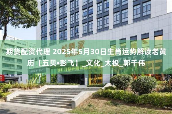 期货配资代理 2025年5月30日生肖运势解读老黄历【五贝•彭飞】_文化_太极_郭千伟